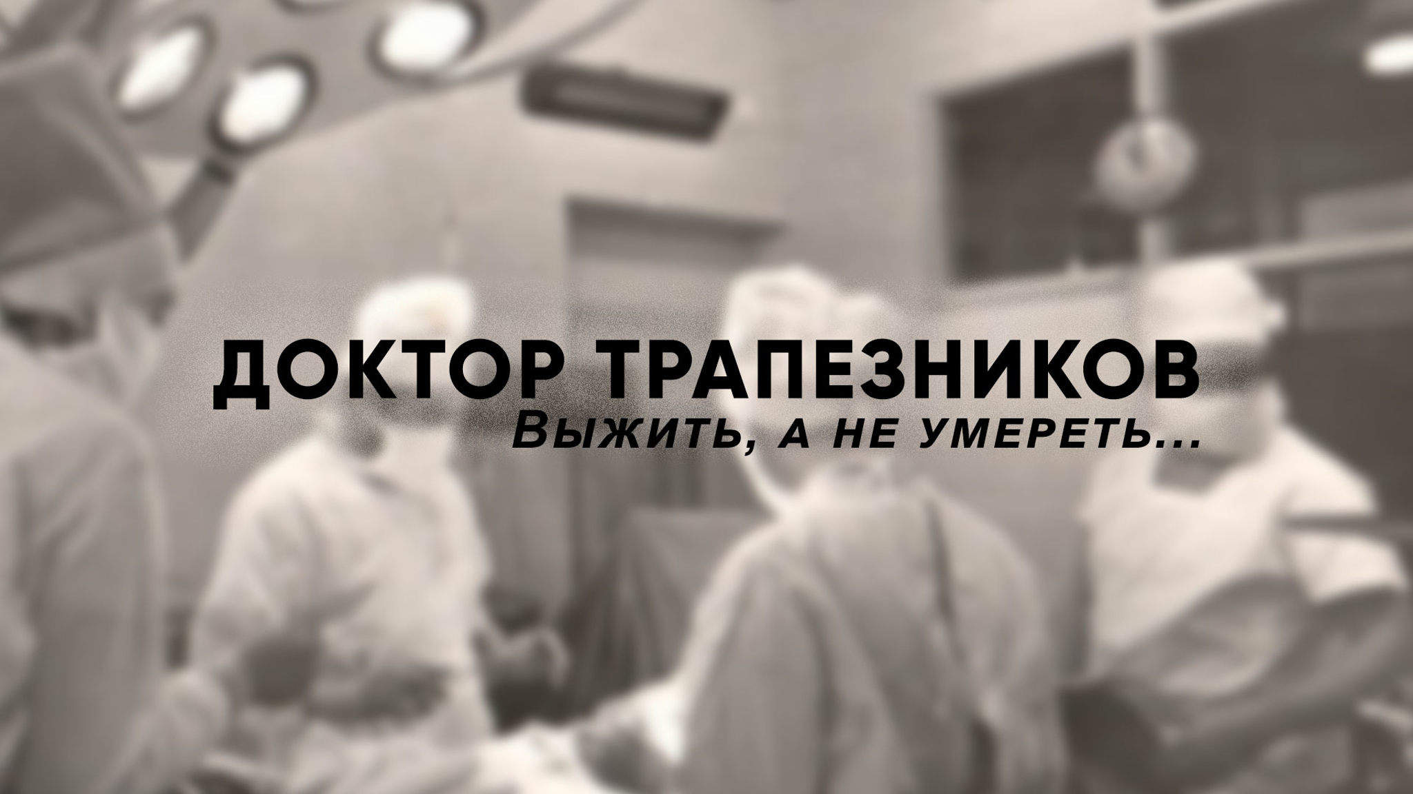 Доктор Трапезников. Выжить, а не умереть...