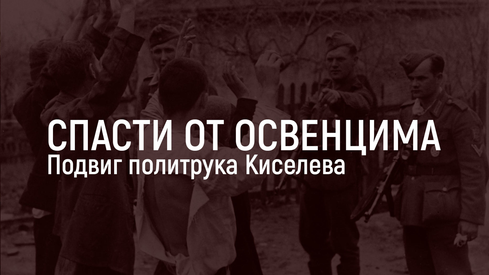 Спасти от Освенцима. Подвиг политрука Киселева