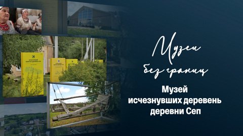 Музей исчезнувших деревень деревни Сеп