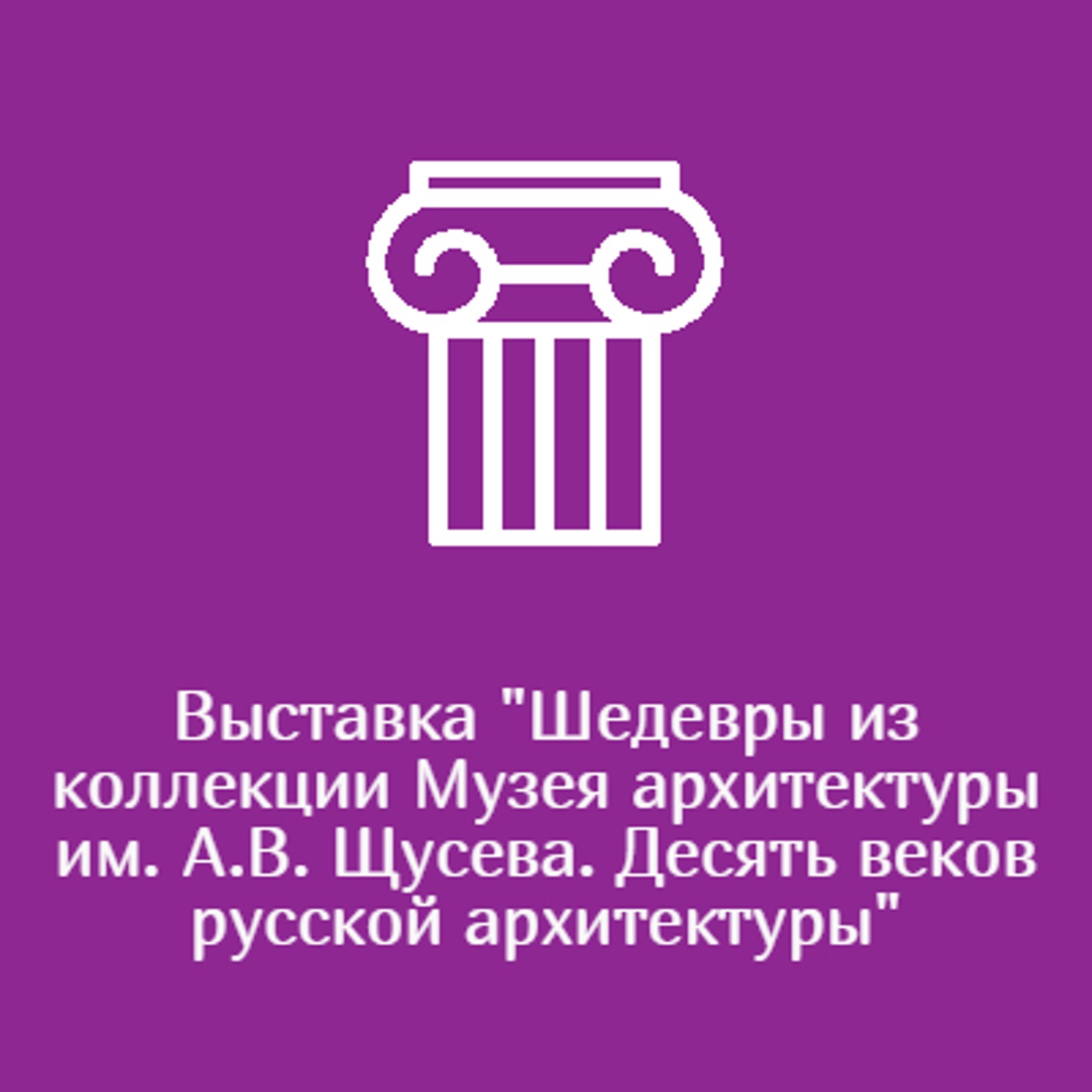 Выставка "Шедевры из коллекции Музея архитектуры им. А.В. Щусева. Десять веков русской архитектуры"