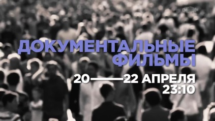 Документальные фильмы. 20-22 апреля